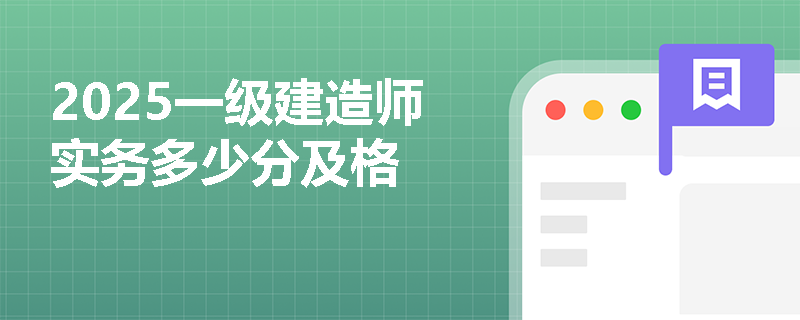 2025一级建造师实务多少分及格 2025一级建造师实务多少分及格