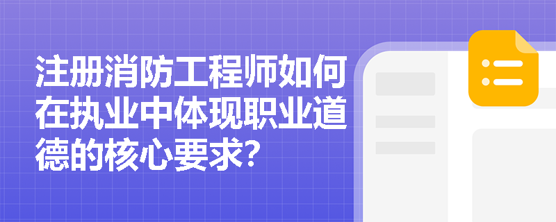 注册消防工程师如何在执业中体现职业道德的核心要求? 注册消防工程师如何在执业中体现职业道德的核心要求?