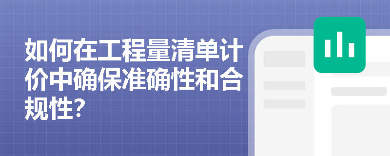 如何在工程量清单计价中确保准确性和合规性? 如何在工程量清单计价中确保准确性和合规性?
