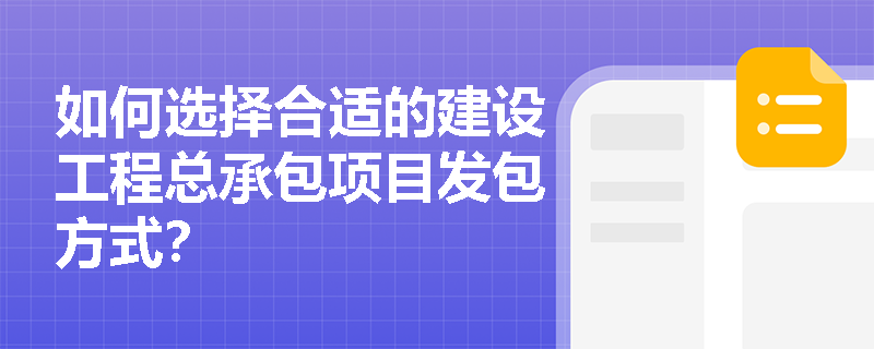 如何选择合适的建设工程总承包项目发包方式? 如何选择合适的建设工程总承包项目发包方式?