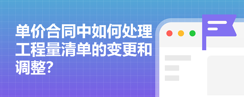 单价合同中如何处理工程量清单的变更和调整? 单价合同中如何处理工程量清单的变更和调整?