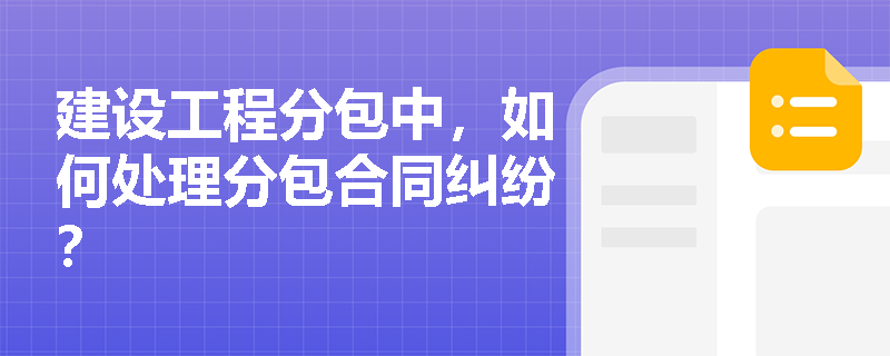 建设工程分包中,如何处理分包合同纠纷? 建设工程分包中,如何处理分包合同纠纷?
