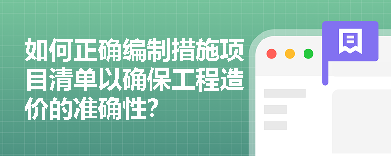 如何正确编制措施项目清单以确保工程造价的准确性? 如何正确编制措施项目清单以确保工程造价的准确性?