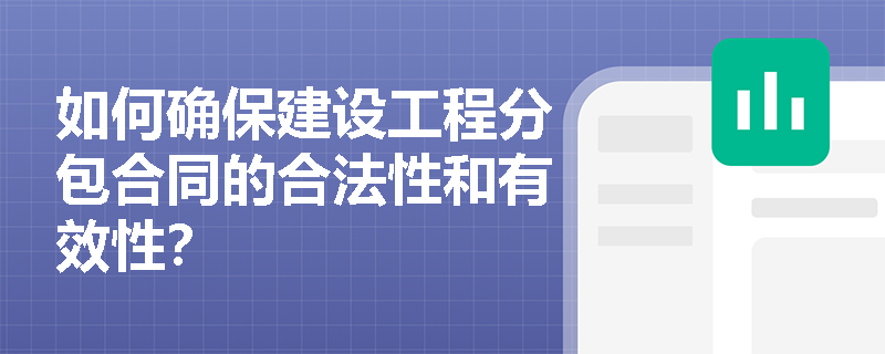如何确保建设工程分包合同的合法性和有效性? 如何确保建设工程分包合同的合法性和有效性?