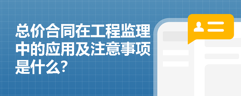 总价合同在工程监理中的应用及注意事项是什么? 总价合同在工程监理中的应用及注意事项是什么?