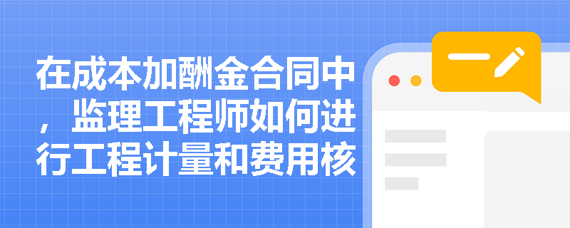在成本加酬金合同中,监理工程师如何进行工程计量和费用核实? 在成本加酬金合同中,监理工程师如何进行工程计量和费用核实?