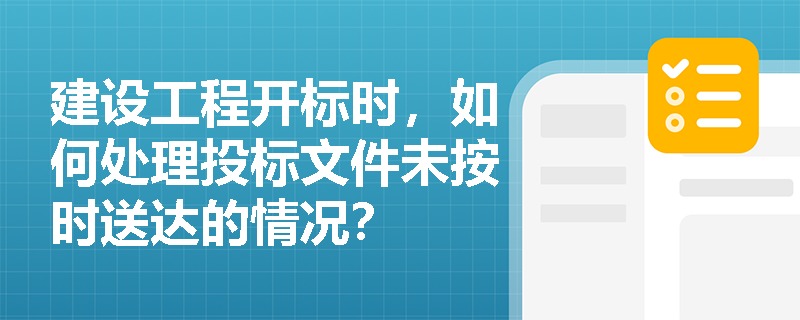 建设工程开标时,如何处理投标文件未按时送达的情况? 建设工程开标时,如何处理投标文件未按时送达的情况?