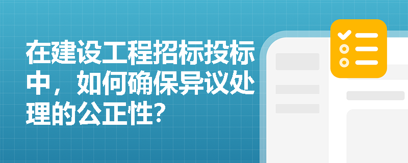 在建设工程招标投标中,如何确保异议处理的公正性? 在建设工程招标投标中,如何确保异议处理的公正性?