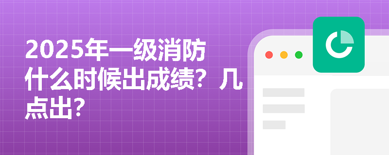 2025年一级消防什么时候出成绩？几点出？