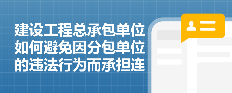 建设工程总承包单位如何避免因分包单位的违法行为而承担连带责任? 建设工程总承包单位如何避免因分包单位的违法行为而承担连带责任?