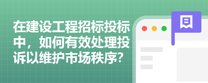 在建设工程招标投标中,如何有效处理投诉以维护市场秩序? 在建设工程招标投标中,如何有效处理投诉以维护市场秩序?