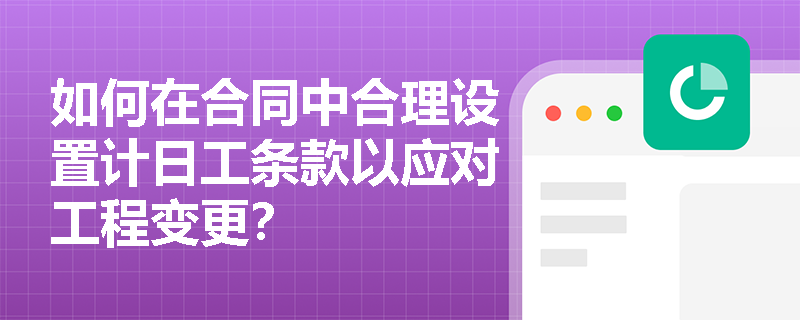 如何在合同中合理设置计日工条款以应对工程变更? 如何在合同中合理设置计日工条款以应对工程变更?
