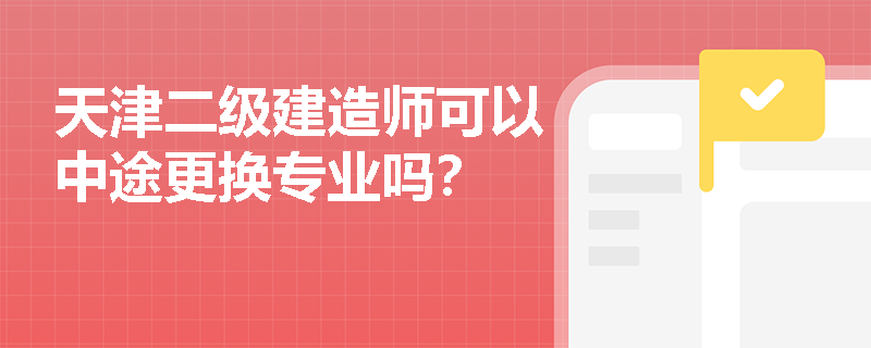 天津二级建造师可以中途更换专业吗? 天津二级建造师可以中途更换专业吗?