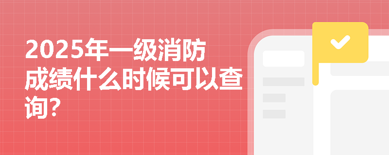 2025年一级消防成绩什么时候可以查询？