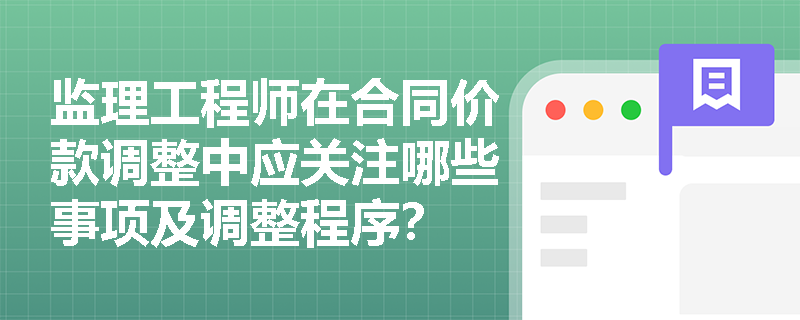 监理工程师在合同价款调整中应关注哪些事项及调整程序? 监理工程师在合同价款调整中应关注哪些事项及调整程序?