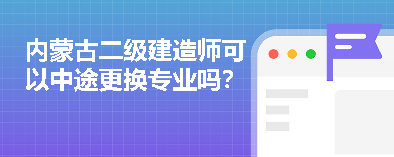 内蒙古二级建造师可以中途更换专业吗? 内蒙古二级建造师可以中途更换专业吗?