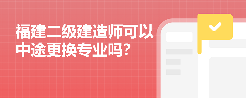 福建二级建造师可以中途更换专业吗? 福建二级建造师可以中途更换专业吗?