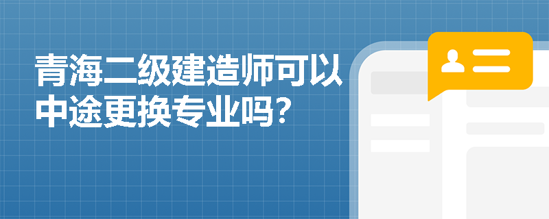 青海二级建造师可以中途更换专业吗? 青海二级建造师可以中途更换专业吗?