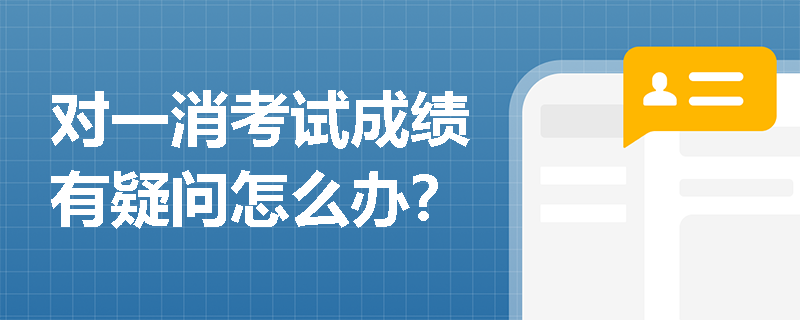 对一消考试成绩有疑问怎么办？