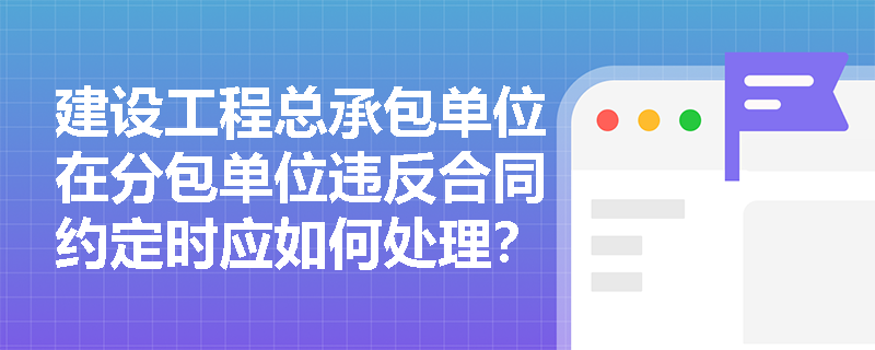 建设工程总承包单位在分包单位违反合同约定时应如何处理？