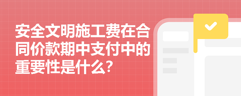 安全文明施工费在合同价款期中支付中的重要性是什么? 安全文明施工费在合同价款期中支付中的重要性是什么?
