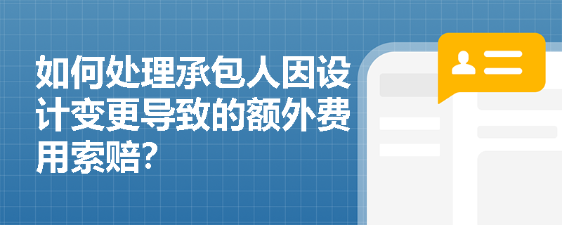 如何处理承包人因设计变更导致的额外费用索赔? 如何处理承包人因设计变更导致的额外费用索赔?