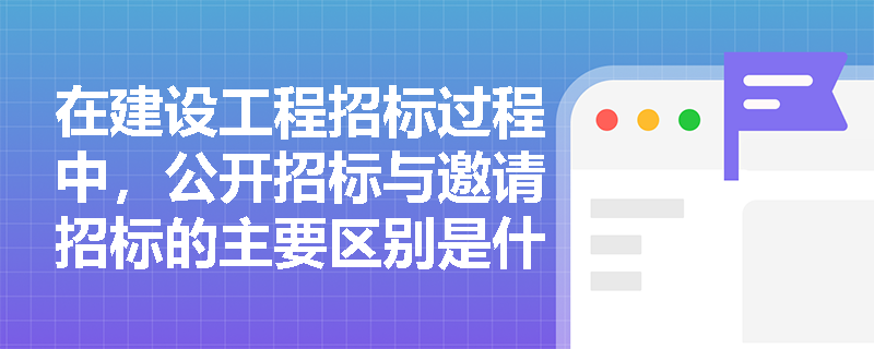 在建设工程招标过程中，公开招标与邀请招标的主要区别是什么？