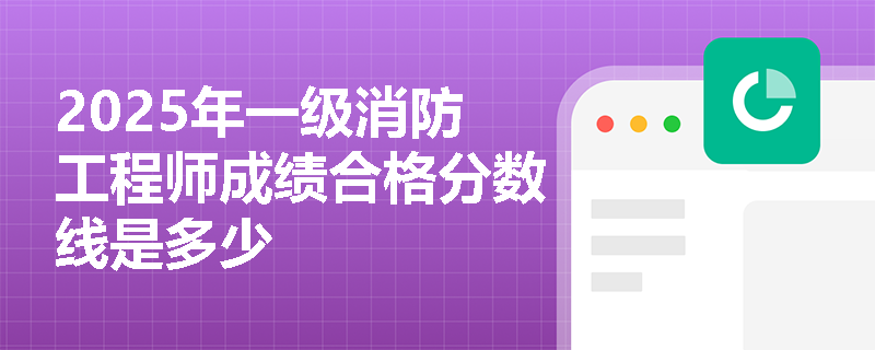 2025年一级消防工程师成绩合格分数线是多少