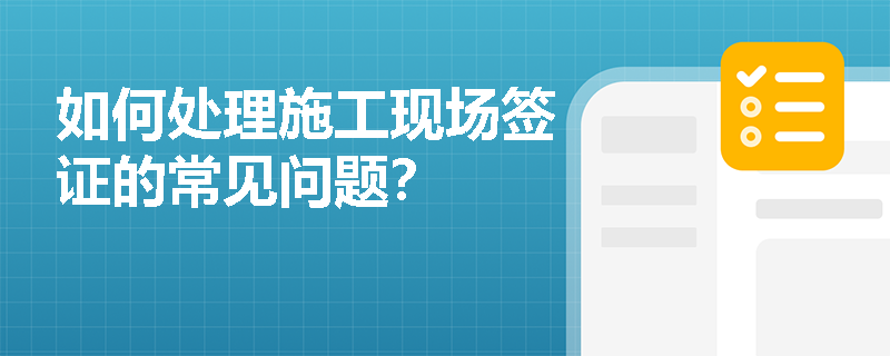 如何处理施工现场签证的常见问题? 如何处理施工现场签证的常见问题?