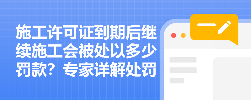 施工许可证到期后继续施工会被处以多少罚款？专家详解处罚标准与规避方法