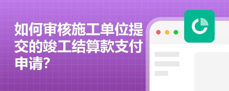 如何审核施工单位提交的竣工结算款支付申请? 如何审核施工单位提交的竣工结算款支付申请?