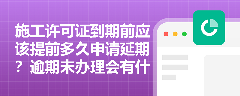 施工许可证到期前应该提前多久申请延期？逾期未办理会有什么后果？