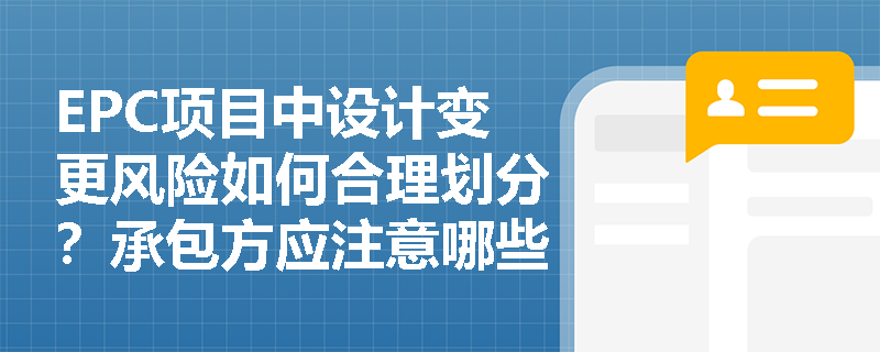 EPC项目中设计变更风险如何合理划分？承包方应注意哪些关键点？