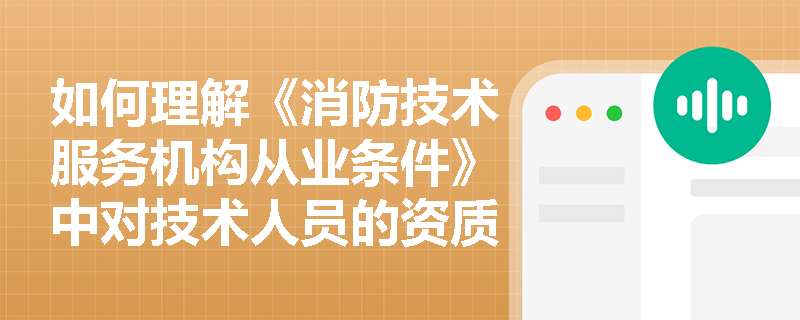 如何理解《消防技术服务机构从业条件》中对技术人员的资质要求? 如何理解《消防技术服务机构从业条件》中对技术人员的资质要求?