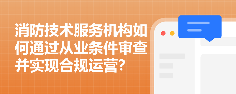 消防技术服务机构如何通过从业条件审查并实现合规运营? 消防技术服务机构如何通过从业条件审查并实现合规运营?