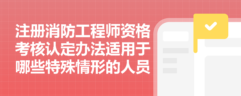 注册消防工程师资格考核认定办法适用于哪些特殊情形的人员？