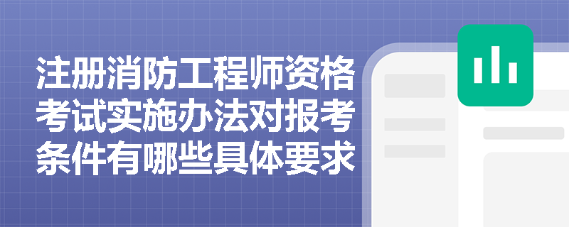 注册消防工程师资格考试实施办法对报考条件有哪些具体要求？