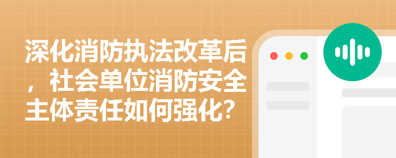 深化消防执法改革后,社会单位消防安全主体责任如何强化? 深化消防执法改革后,社会单位消防安全主体责任如何强化?