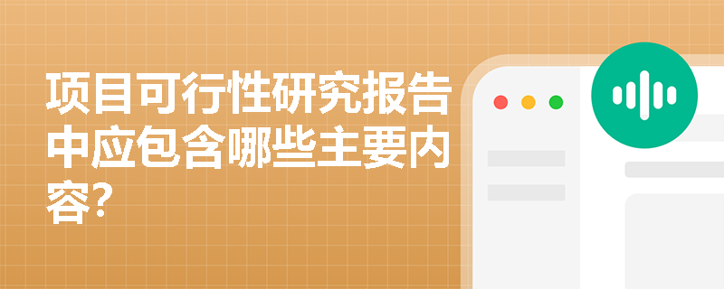 项目可行性研究报告中应包含哪些主要内容? 项目可行性研究报告中应包含哪些主要内容?