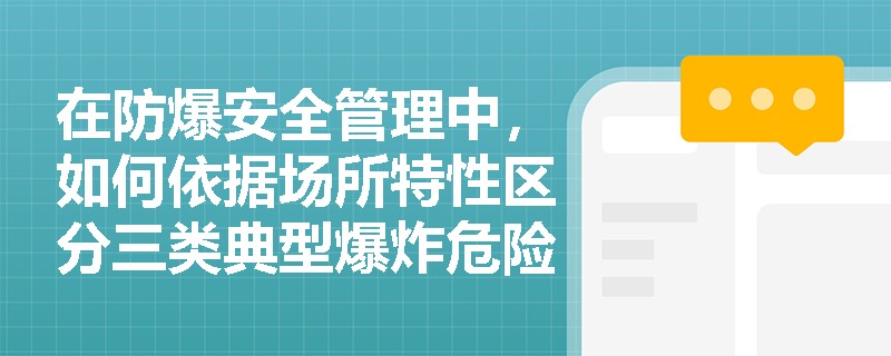 在防爆安全管理中，如何依据场所特性区分三类典型爆炸危险源？