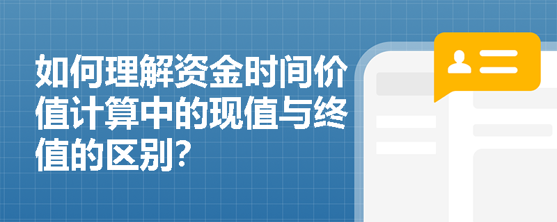 如何理解资金时间价值计算中的现值与终值的区别? 如何理解资金时间价值计算中的现值与终值的区别?