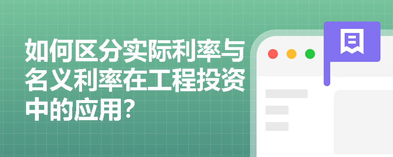 如何区分实际利率与名义利率在工程投资中的应用? 如何区分实际利率与名义利率在工程投资中的应用?