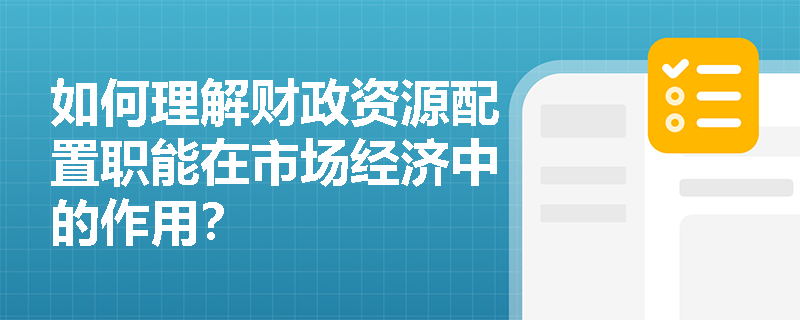 如何理解财政资源配置职能在市场经济中的作用? 如何理解财政资源配置职能在市场经济中的作用?