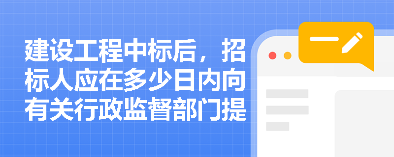 建设工程中标后,招标人应在多少日内向有关行政监督部门提交招标投标情况的书面报告? 建设工程中标后,招标人应在多少日内向有关行政监督部门提交招标投标情况的书面报告?