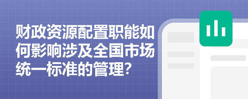 财政资源配置职能如何影响涉及全国市场统一标准的管理？