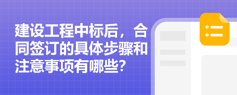 建设工程中标后，合同签订的具体步骤和注意事项有哪些？