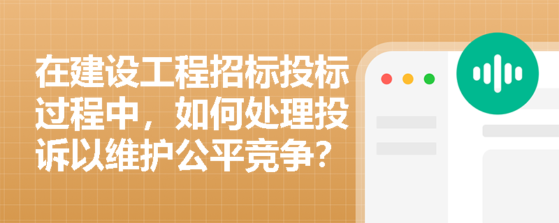 在建设工程招标投标过程中，如何处理投诉以维护公平竞争？