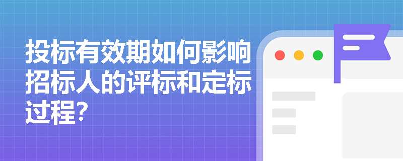 投标有效期如何影响招标人的评标和定标过程? 投标有效期如何影响招标人的评标和定标过程?