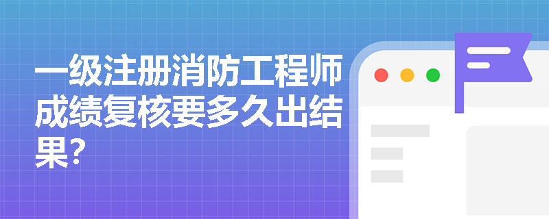 一级注册消防工程师成绩复核要多久出结果？