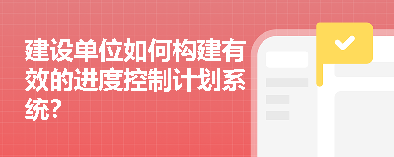 建设单位如何构建有效的进度控制计划系统？